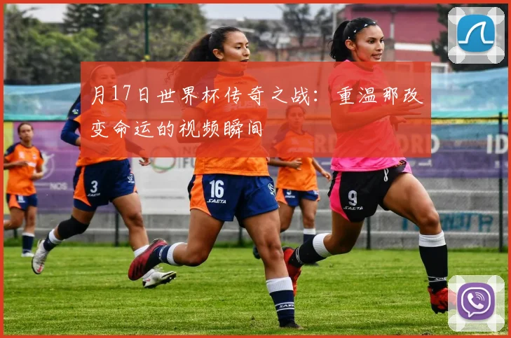 月17日世界杯传奇之战：重温那改变命运的视频瞬间