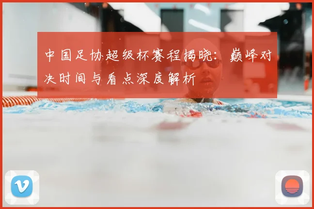 中国足协超级杯赛程揭晓:巅峰对决时间与看点深度解析