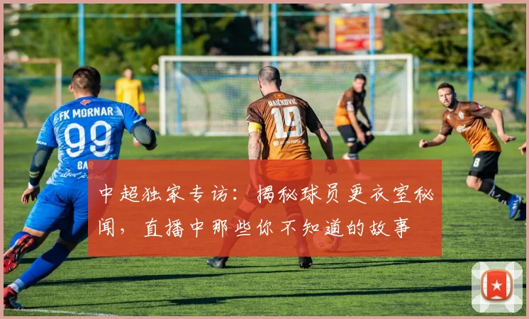 中超独家专访：揭秘球员更衣室秘闻，直播中那些你不知道的故事