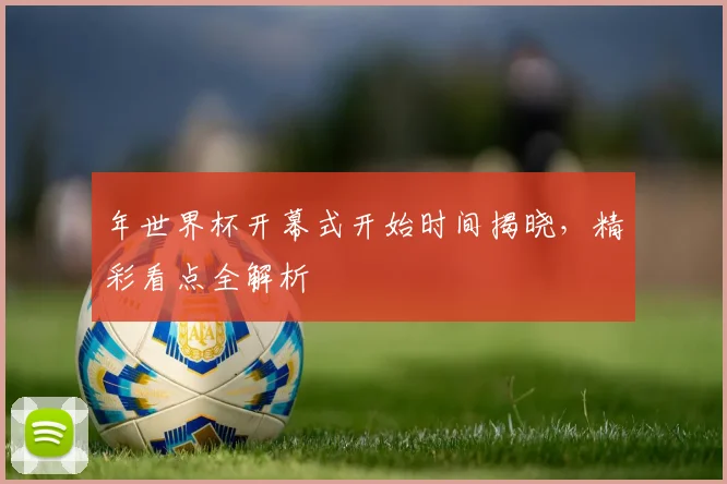 年世界杯开幕式开始时间揭晓，精彩看点全解析