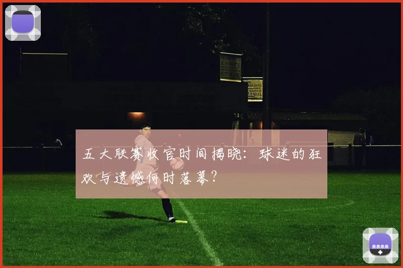 五大联赛收官时间揭晓：球迷的狂欢与遗憾何时落幕？