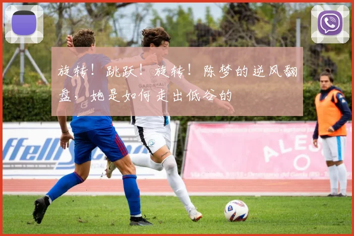 旋转!跳跃!旋转!陈梦的逆风翻盘,她是如何走出低谷的