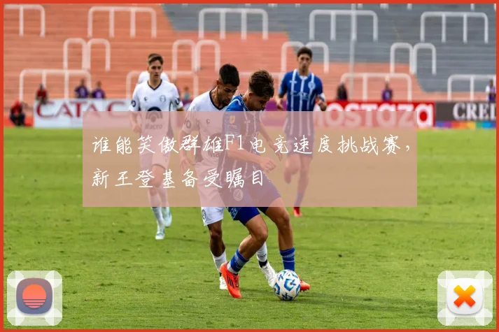 谁能笑傲群雄F1电竞速度挑战赛，新王登基备受瞩目