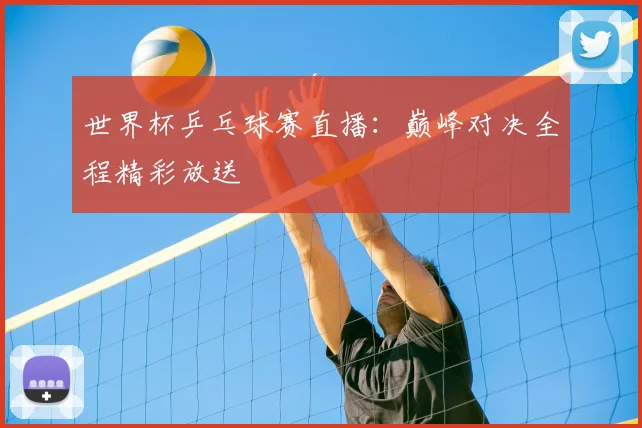 世界杯乒乓球赛直播：巅峰对决全程精彩放送