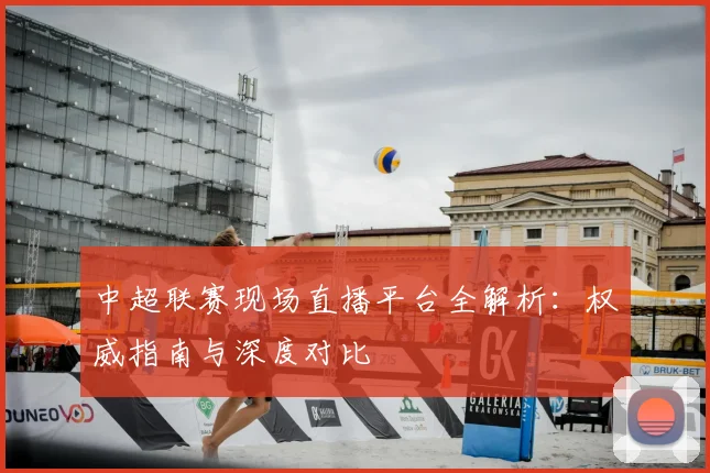 中超联赛现场直播平台全解析：权威指南与深度对比