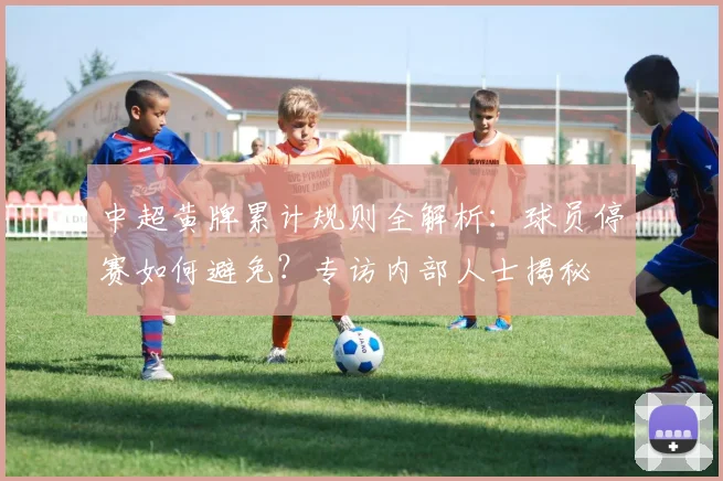 中超黄牌累计规则全解析：球员停赛如何避免？专访内部人士揭秘