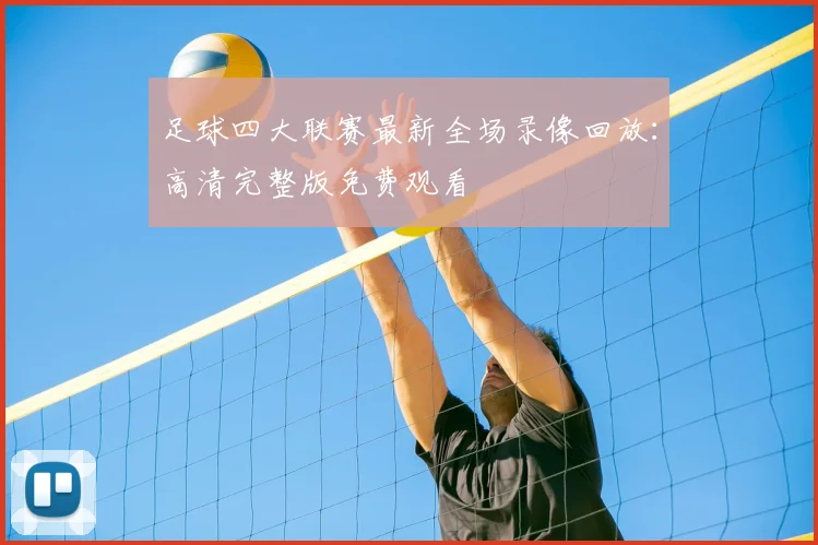 足球四大联赛最新全场录像回放:高清完整版免费观看