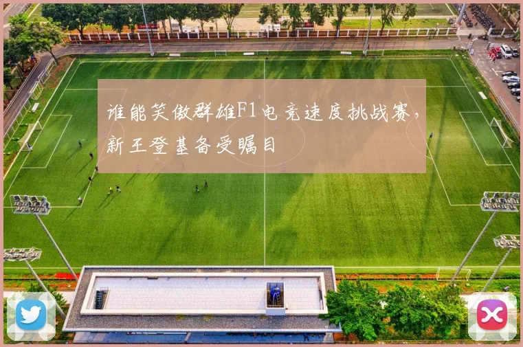 谁能笑傲群雄F1电竞速度挑战赛，新王登基备受瞩目