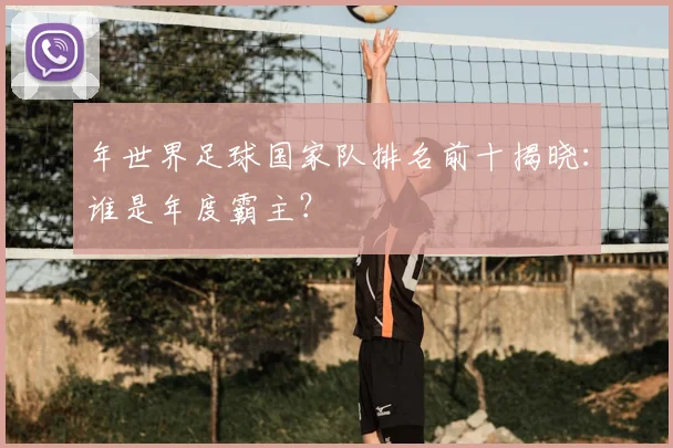 年世界足球国家队排名前十揭晓：谁是年度霸主？
