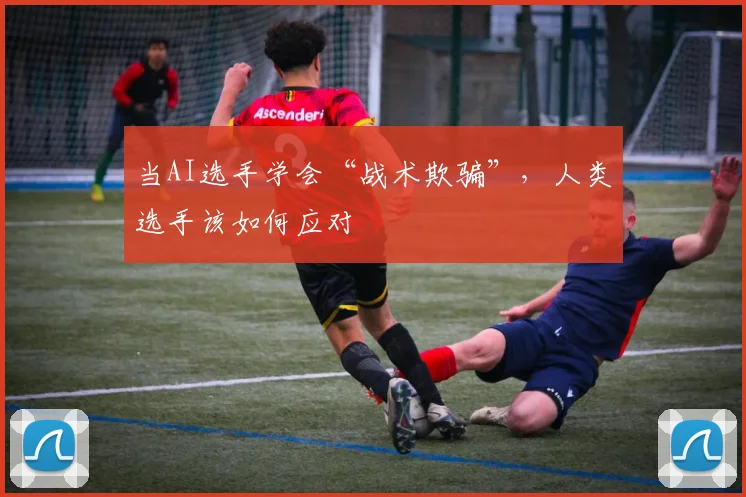 当AI选手学会“战术欺骗”，人类选手该如何应对