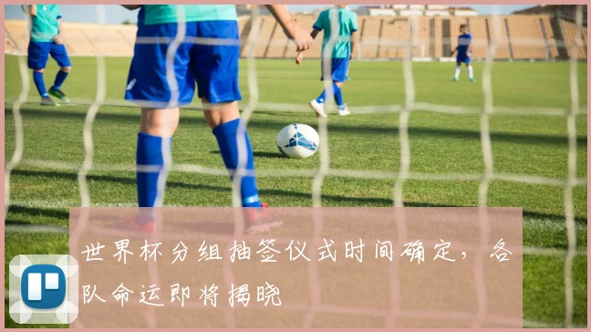 世界杯分组抽签仪式时间确定，各队命运即将揭晓