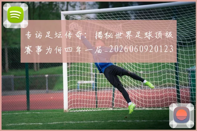 专访足坛传奇:揭秘世界足球顶级赛事为何四年一届_20260609201231