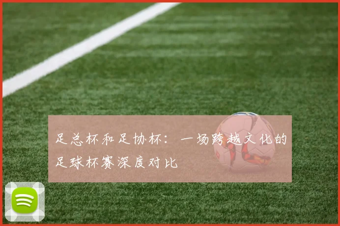 足总杯和足协杯：一场跨越文化的足球杯赛深度对比