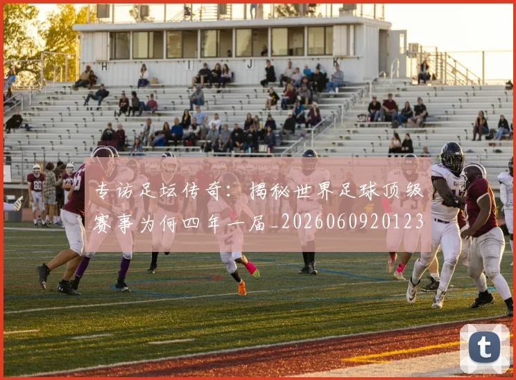专访足坛传奇：揭秘世界足球顶级赛事为何四年一届_20260609201231