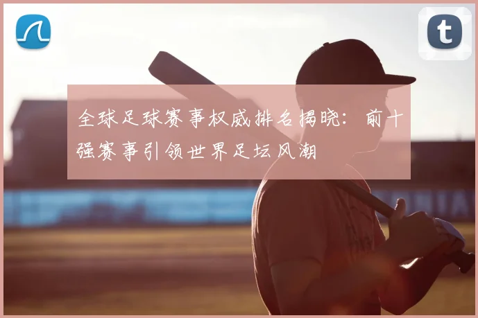 全球足球赛事权威排名揭晓：前十强赛事引领世界足坛风潮