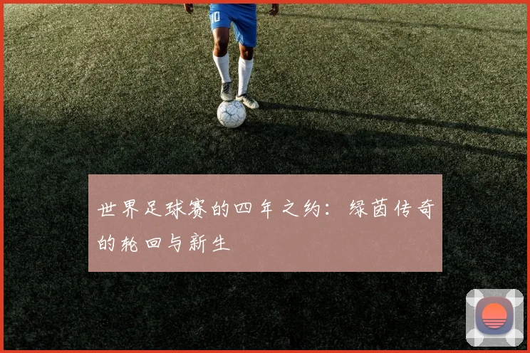 世界足球赛的四年之约:绿茵传奇的轮回与新生