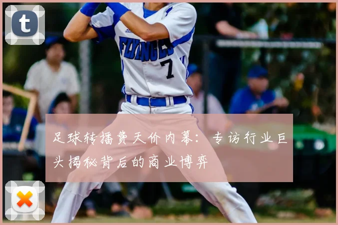 足球转播费天价内幕:专访行业巨头揭秘背后的商业博弈