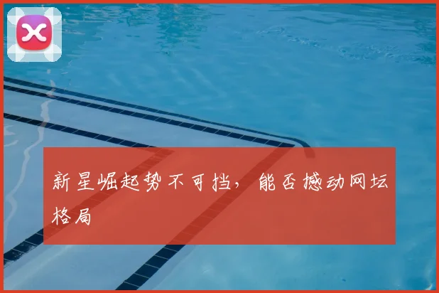 新星崛起势不可挡，能否撼动网坛格局
