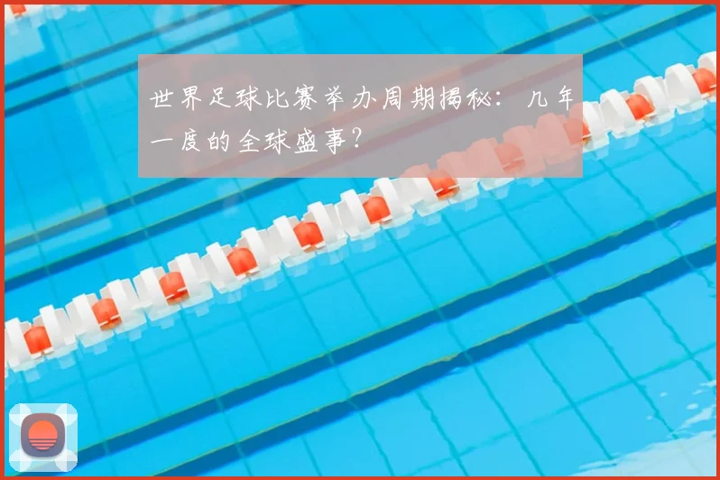世界足球比赛举办周期揭秘：几年一度的全球盛事？