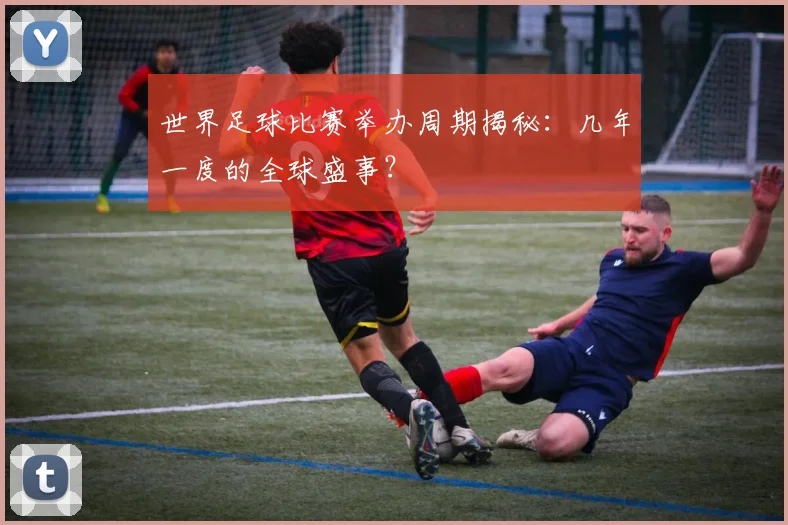 世界足球比赛举办周期揭秘：几年一度的全球盛事？