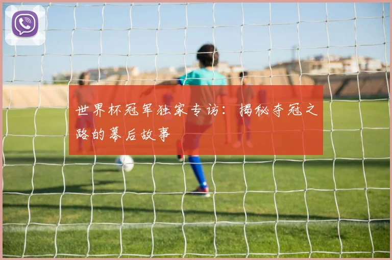 世界杯冠军独家专访：揭秘夺冠之路的幕后故事