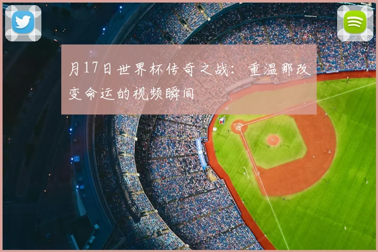 月17日世界杯传奇之战：重温那改变命运的视频瞬间