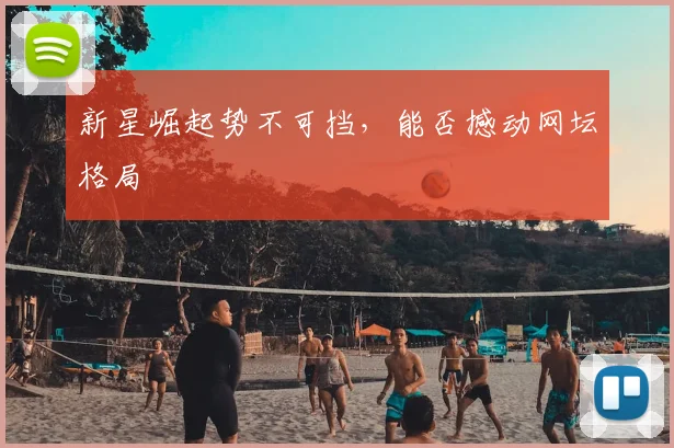 新星崛起势不可挡,能否撼动网坛格局