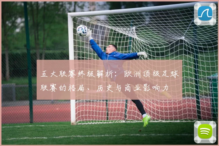 五大联赛终极解析:欧洲顶级足球联赛的格局、历史与商业影响力