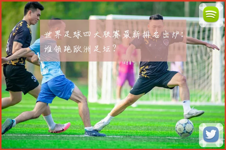 世界足球四大联赛最新排名出炉：谁领跑欧洲足坛？
