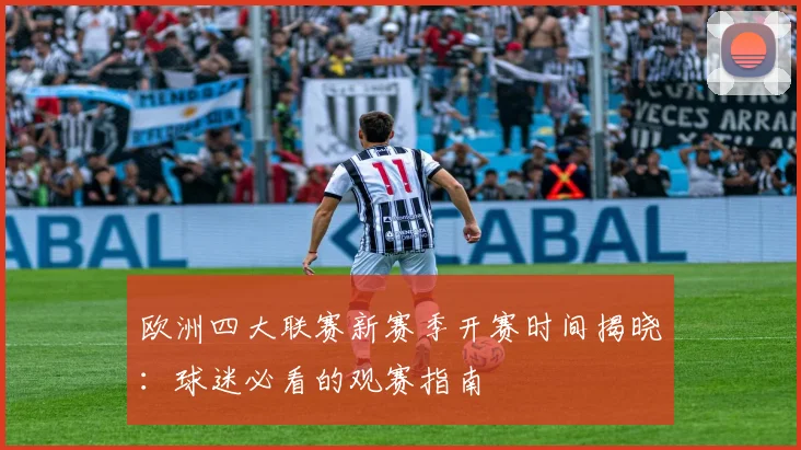 欧洲四大联赛新赛季开赛时间揭晓：球迷必看的观赛指南