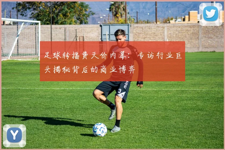 足球转播费天价内幕:专访行业巨头揭秘背后的商业博弈