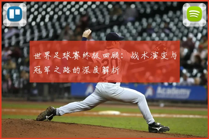 世界足球赛终极回顾：战术演变与冠军之路的深度解析