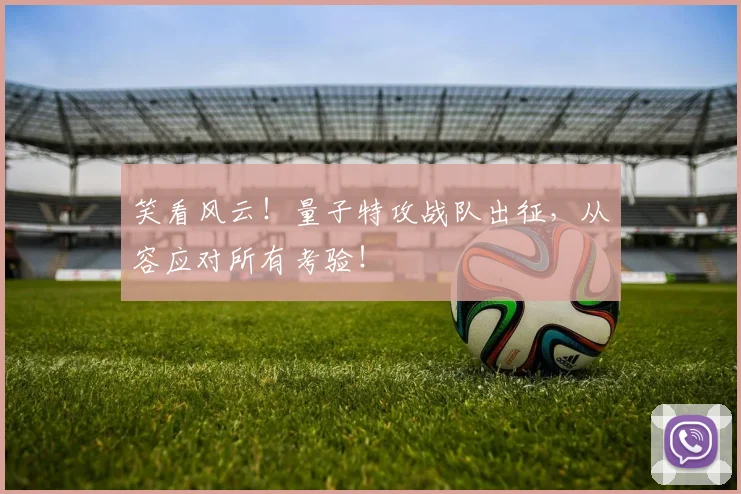 笑看风云！量子特攻战队出征，从容应对所有考验！