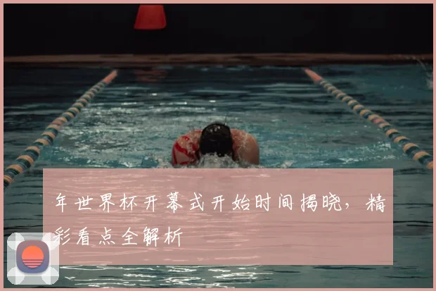 年世界杯开幕式开始时间揭晓，精彩看点全解析