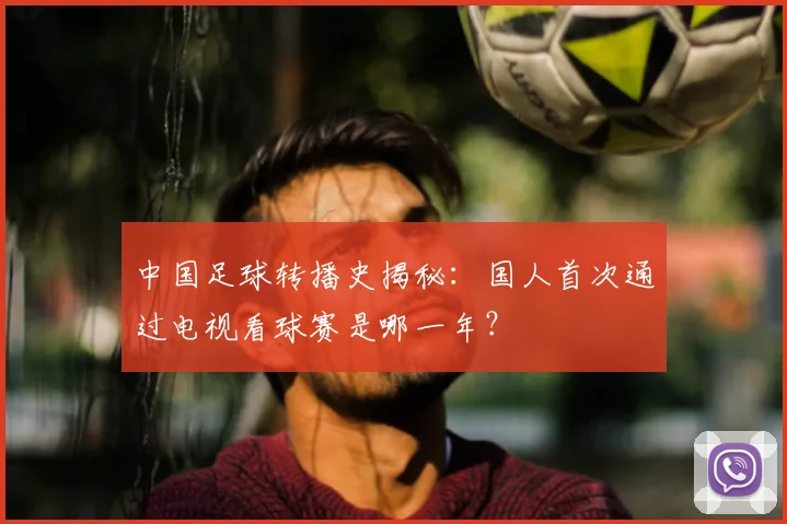 中国足球转播史揭秘：国人首次通过电视看球赛是哪一年？