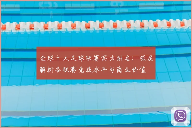 全球十大足球联赛实力排名：深度解析各联赛竞技水平与商业价值