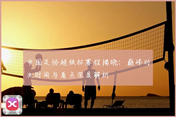 中国足协超级杯赛程揭晓:巅峰对决时间与看点深度解析