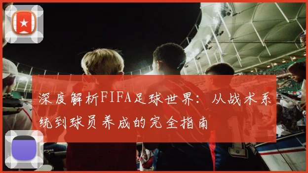 深度解析FIFA足球世界:从战术系统到球员养成的完全指南