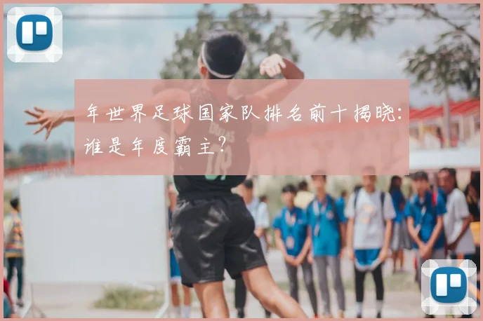 年世界足球国家队排名前十揭晓：谁是年度霸主？