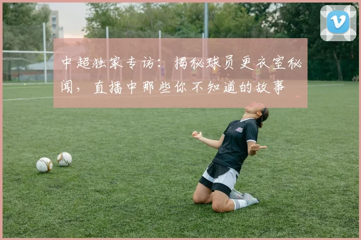 中超独家专访：揭秘球员更衣室秘闻，直播中那些你不知道的故事