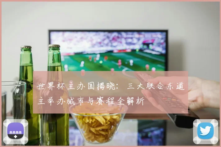 世界杯主办国揭晓：三大联合东道主举办城市与赛程全解析