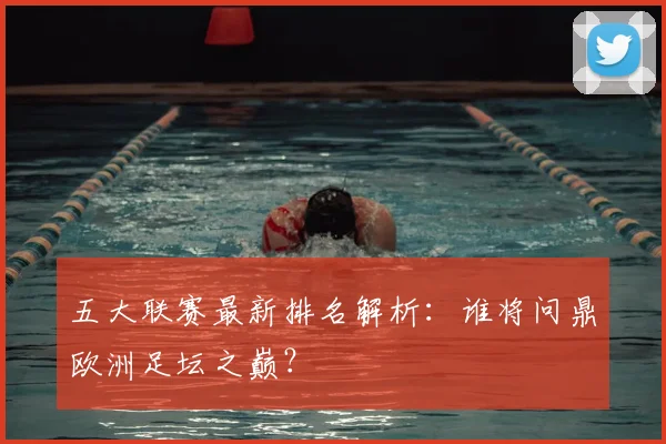 五大联赛最新排名解析：谁将问鼎欧洲足坛之巅？