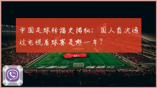 中国足球转播史揭秘:国人首次通过电视看球赛是哪一年?