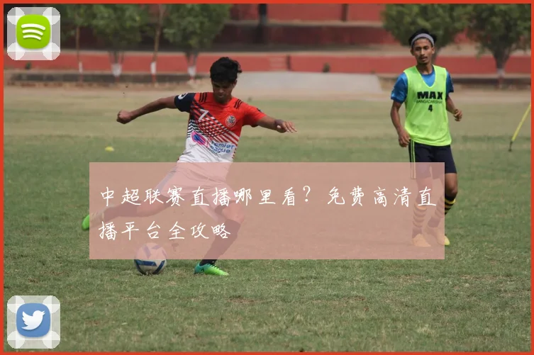 中超联赛直播哪里看?免费高清直播平台全攻略