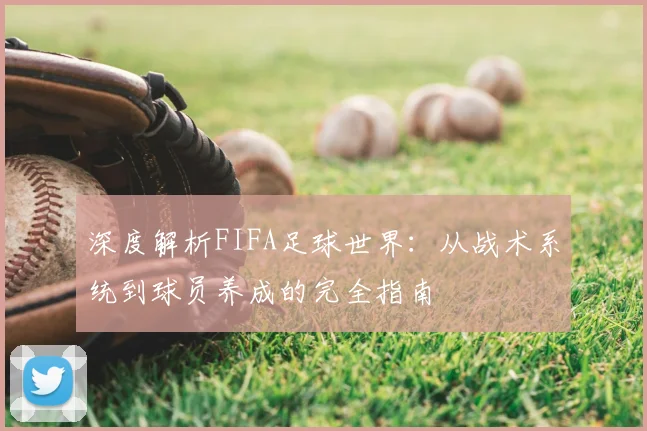 深度解析FIFA足球世界:从战术系统到球员养成的完全指南