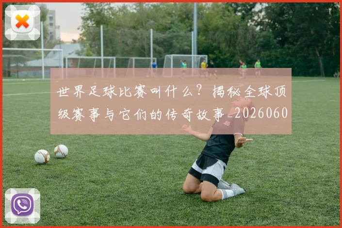 世界足球比赛叫什么？揭秘全球顶级赛事与它们的传奇故事_20260609201459