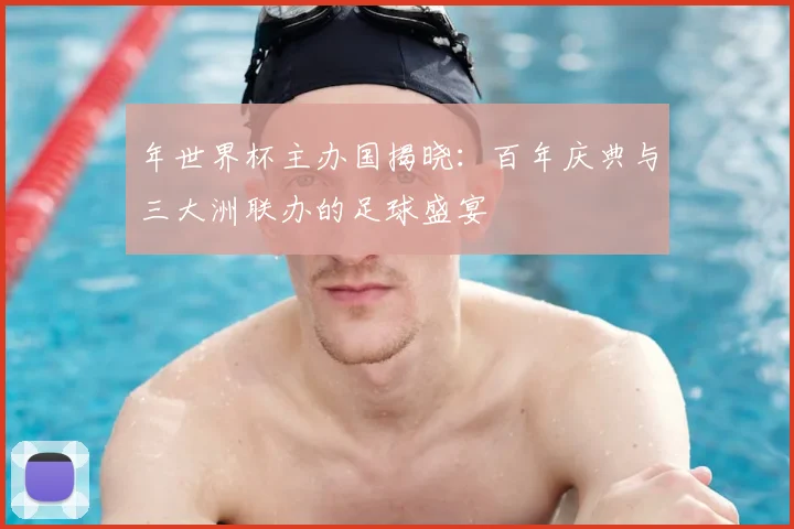 年世界杯主办国揭晓：百年庆典与三大洲联办的足球盛宴