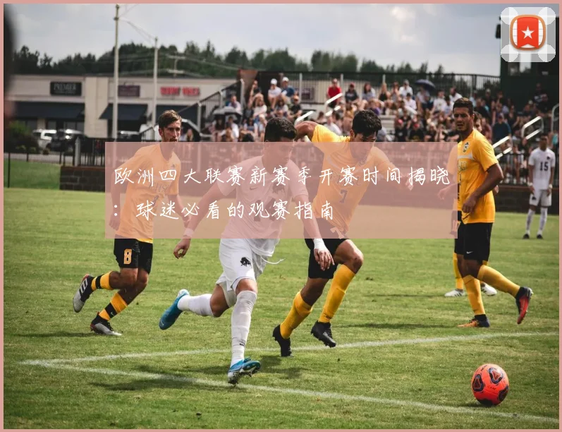 欧洲四大联赛新赛季开赛时间揭晓：球迷必看的观赛指南