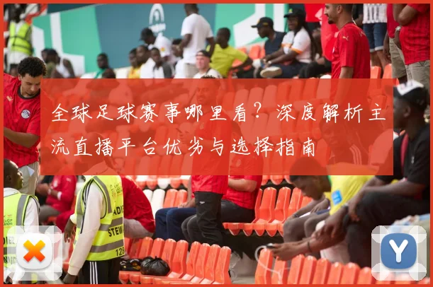 全球足球赛事哪里看？深度解析主流直播平台优劣与选择指南